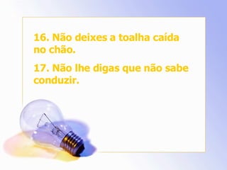 16. Não deixes a toalha caída no chão. 17. Não lhe digas que não sabe conduzir. 