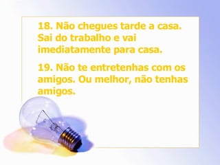 18. Não chegues tarde a casa. Sai do trabalho e vai imediatamente para casa. 19. Não te entretenhas com os amigos. Ou melhor, não tenhas amigos. 