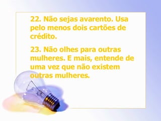 22. Não sejas avarento. Usa pelo menos dois cartões de crédito. 23. Não olhes para outras mulheres. E mais, entende de uma vez que não existem outras mulheres. 