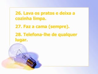 26. Lava os pratos e deixa a cozinha limpa. 27. Faz a cama (sempre). 28. Telefona-lhe de qualquer lugar. 