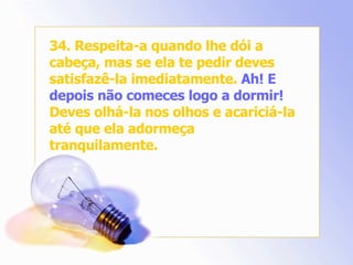 34. Respeita-a quando lhe dói a cabeça, mas se ela te pedir deves satisfazê-la imediatamente.  Ah! E depois não comeces logo a dormir!  Deves olhá-la nos olhos e acariciá-la até que ela adormeça tranquilamente. 