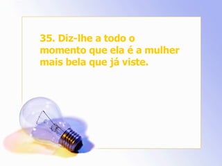 35. Diz-lhe a todo o momento que ela é a mulher mais bela que já viste. 
