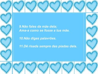 9.Não fales da mãe dela; Ama-a como se fosse a tua mãe. 10.Não digas palavrões. 11.Dê risada sempre das piadas dela. 