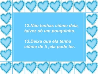 12.Não tenhas ciúme dela, talvez só um pouquinho. 13.Deixa que ela tenha ciúme de ti ,ela pode ter. 