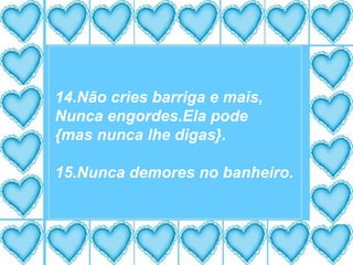 14.Não cries barriga e mais, Nunca engordes.Ela pode {mas nunca lhe digas}. 15.Nunca demores no banheiro. 