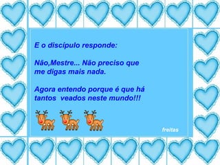 E o discípulo responde: Não,Mestre... Não preciso que  me digas mais nada. Agora entendo porque é que há  tantos  veados neste mundo!!! freitas 