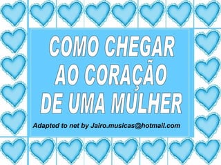 COMO CHEGAR AO CORAÇÃO DE UMA MULHER Adapted to net by Jairo.musicas@hotmail.com 
