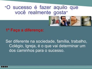“ O sucesso é fazer aquilo que você realmente gosta” 1º Faça a diferença: Ser diferente na sociedade, família, trabalho, Colégio, Igreja, é o que vai determinar um dos caminhos para o sucesso.  