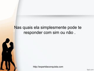 http://expertdaconquista.com
Nas quais ela simplesmente pode te
responder com sim ou não .
 