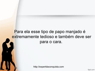 http://expertdaconquista.com
Para ela esse tipo de papo manjado é
extremamente tedioso e também deve ser
para o cara.
 