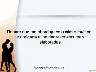 http://expertdaconquista.com
Repare que em abordagens assim a mulher
é obrigada a lhe dar respostas mais
elaboradas.
 