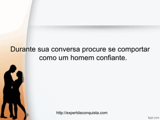 http://expertdaconquista.com
Durante sua conversa procure se comportar
como um homem confiante.
 