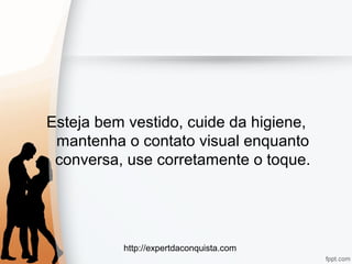 http://expertdaconquista.com
Esteja bem vestido, cuide da higiene,
mantenha o contato visual enquanto
conversa, use corretamente o toque.
 