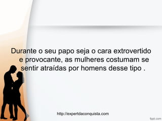 http://expertdaconquista.com
Durante o seu papo seja o cara extrovertido
e provocante, as mulheres costumam se
sentir atraídas por homens desse tipo .
 