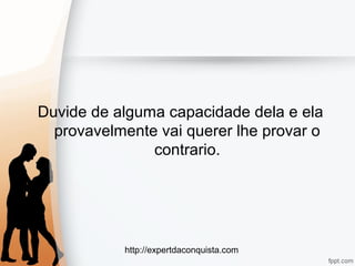 http://expertdaconquista.com
Duvide de alguma capacidade dela e ela
provavelmente vai querer lhe provar o
contrario.
 