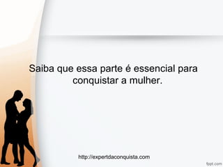 http://expertdaconquista.com
Saiba que essa parte é essencial para
conquistar a mulher.
 