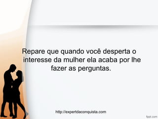 http://expertdaconquista.com
Repare que quando você desperta o
interesse da mulher ela acaba por lhe
fazer as perguntas.
 