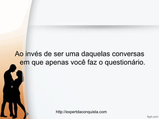 http://expertdaconquista.com
Ao invés de ser uma daquelas conversas
em que apenas você faz o questionário.
 
