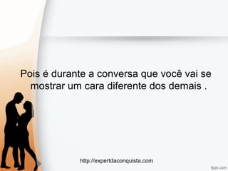http://expertdaconquista.com
Pois é durante a conversa que você vai se
mostrar um cara diferente dos demais .
 
