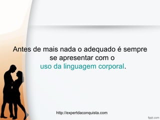 http://expertdaconquista.com
Antes de mais nada o adequado é sempre
se apresentar com o
uso da linguagem corporal.
 