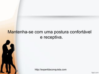 http://expertdaconquista.com
Mantenha-se com uma postura confortável
e receptiva.
 