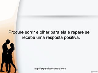 http://expertdaconquista.com
Procure sorrir e olhar para ela e repare se
recebe uma resposta positiva.
 