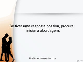 http://expertdaconquista.com
Se tiver uma resposta positiva, procure
iniciar a abordagem.
 