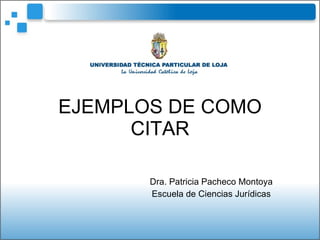 EJEMPLOS DE COMO CITAR Dra. Patricia Pacheco Montoya Escuela de Ciencias Jurídicas 