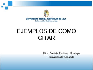 EJEMPLOS DE COMO
CITAR
Mtra. Patricia Pacheco Montoya
Titulación de Abogado
 
