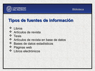 Tipos de fuentes de información
Tipos de fuentes de información
 Libros
 Artículos de revista
 Tesis
 Artículos de revista en base de datos
 Bases de datos estadísticos
 Páginas web
 Libros electrónicos
Biblioteca
Biblioteca
 