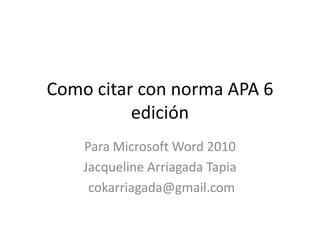 Como citar con norma APA 6
          edición
    Para Microsoft Word 2010
    Jacqueline Arriagada Tapia
     cokarriagada@gmail.com
 