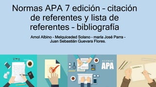 Normas APA 7 edición – citación
de referentes y lista de
referentes – bibliografía
Arnol Albino – Melquiceded Solano – maría José Parra –
Juan Sebastián Guevara Flores.
 