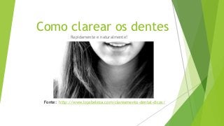 Como clarear os dentes
Rapidamente e naturalmente!
Fonte: http://www.lojabeleza.com/clareamento-dental-dicas/
 