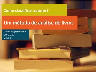 Como classificar autores?
Um método de análise de livros
Carlos Nepomuceno
28/08/15
V 1.2.2
 
