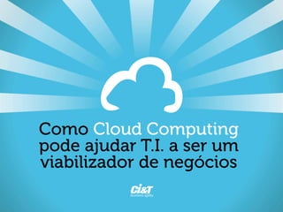 Como Cloud Computing
pode ajudar T.I. a ser um
viabilizador de negócios
 