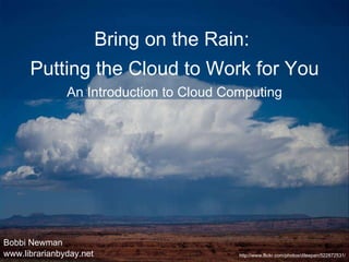 Bobbi Newman www.librarianbyday.net http://www.flickr.com/photos/dileepan/522872531/ Bring on the Rain:  Putting the Cloud to Work for You An Introduction to Cloud Computing 