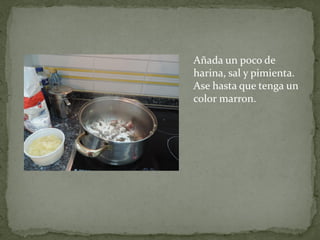 Añada un poco de
harina, sal y pimienta.
Ase hasta que tenga un
color marron.

 
