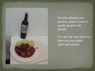 Sirvalo caliente con
patatas, pasta o arroz y
anada un poco de
perejil.
Un vaso de vino tinto va
bien con este plato.
¡Que aproveche!

 