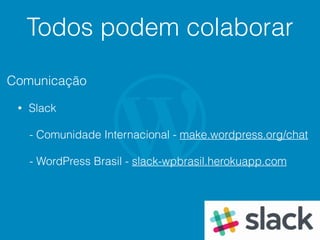 Todos podem colaborar
Comunicação
• Slack
- Comunidade Internacional - make.wordpress.org/chat
- WordPress Brasil - slack-wpbrasil.herokuapp.com
 