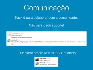 Comunicação
Slack é para colaborar com a comunidade..
Não para pedir suporte!
Slackbot brasileiro é HUEBR, cuidado!
 