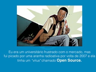 Eu era um universitário frustrado com o mercado, mas
fui picado por uma aranha radioativa por volta de 2007 e ela
tinha um “vírus" chamado Open Source.
 