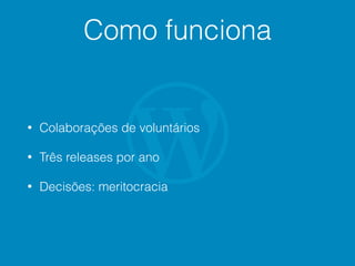 Como funciona
• Colaborações de voluntários
• Três releases por ano
• Decisões: meritocracia
 