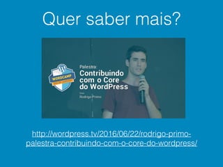 Quer saber mais?
http://wordpress.tv/2016/06/22/rodrigo-primo-
palestra-contribuindo-com-o-core-do-wordpress/
 