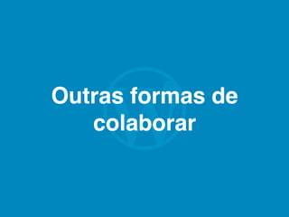 Outras formas de
colaborar
 