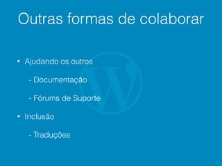 Outras formas de colaborar
• Ajudando os outros
- Documentação
- Fórums de Suporte
• Inclusão
- Traduções
 