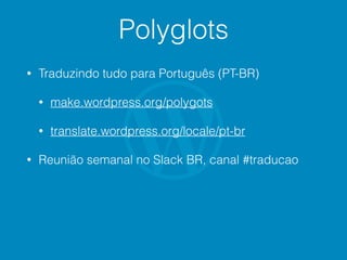 Polyglots
• Traduzindo tudo para Português (PT-BR)
• make.wordpress.org/polygots
• translate.wordpress.org/locale/pt-br
• Reunião semanal no Slack BR, canal #traducao
 