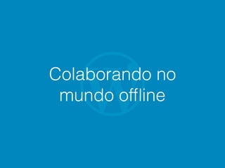Colaborando no
mundo ofﬂine
 