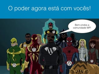 O poder agora está com vocês!
Bem-vindos a
comunidade WP!
 