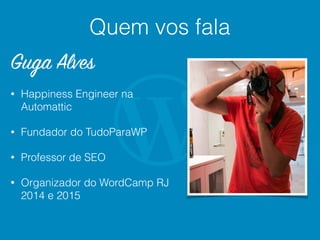 Quem vos fala
Guga Alves
• Happiness Engineer na
Automattic
• Fundador do TudoParaWP
• Professor de SEO
• Organizador do WordCamp RJ
2014 e 2015
 
