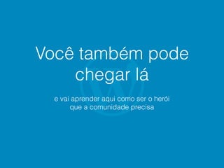 Você também pode
chegar lá
e vai aprender aqui como ser o herói
que a comunidade precisa
 